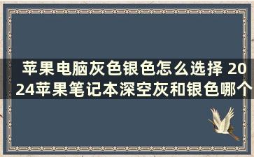 苹果电脑灰色银色怎么选择 2024苹果笔记本深空灰和银色哪个好看